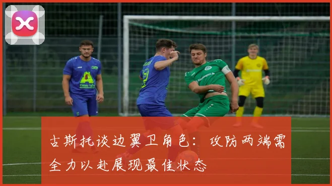 古斯托谈边翼卫角色：攻防两端需全力以赴展现最佳状态
