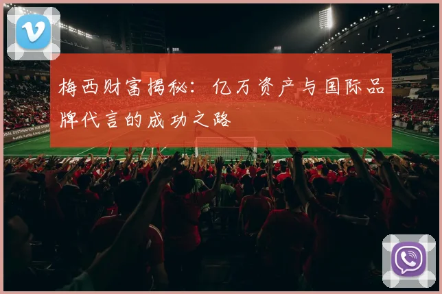 梅西财富揭秘：亿万资产与国际品牌代言的成功之路