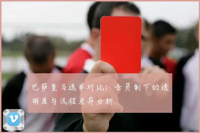 巴萨皇马选举对比：会员制下的透明度与流程差异分析