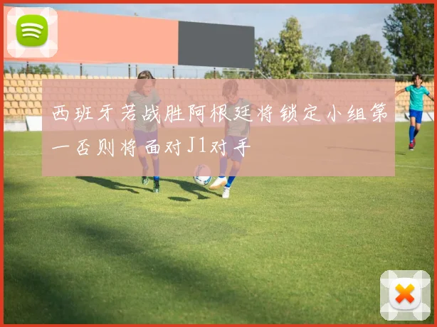 西班牙若战胜阿根廷将锁定小组第一否则将面对J1对手