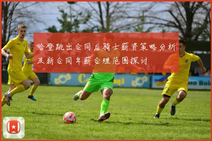哈登跳出合同后骑士薪资策略分析及新合同年薪合理范围探讨