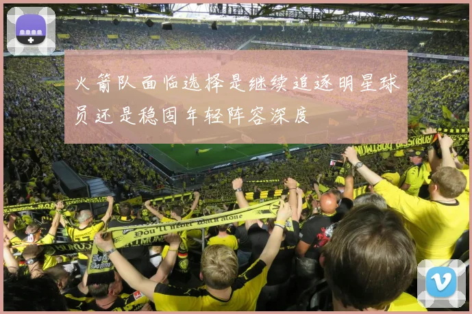 火箭队面临选择是继续追逐明星球员还是稳固年轻阵容深度