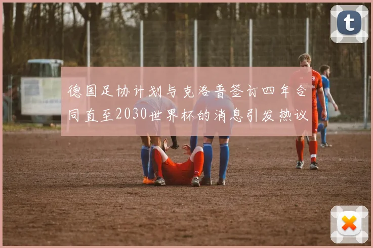 德国足协计划与克洛普签订四年合同直至2030世界杯的消息引发热议