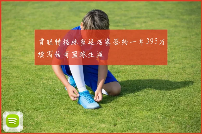 贾旺特格林重返活塞签约一年395万续写传奇篮球生涯