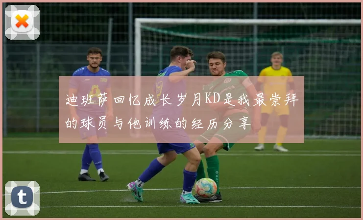 迪班萨回忆成长岁月KD是我最崇拜的球员与他训练的经历分享