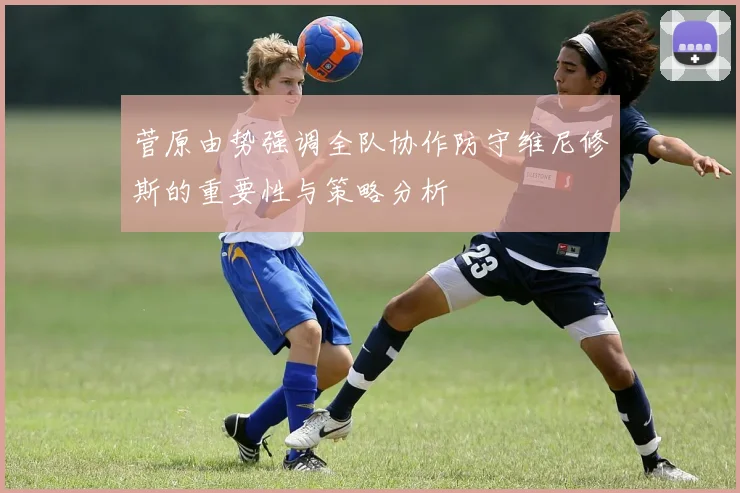菅原由势强调全队协作防守维尼修斯的重要性与策略分析
