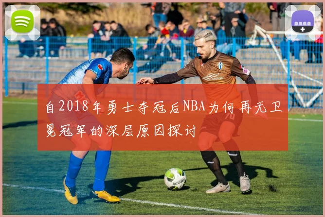 自2018年勇士夺冠后NBA为何再无卫冕冠军的深层原因探讨