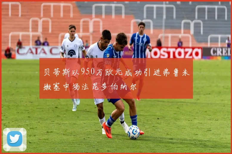 贝蒂斯以950万欧元成功引进弗鲁米嫩塞中场法昆多伯纳尔