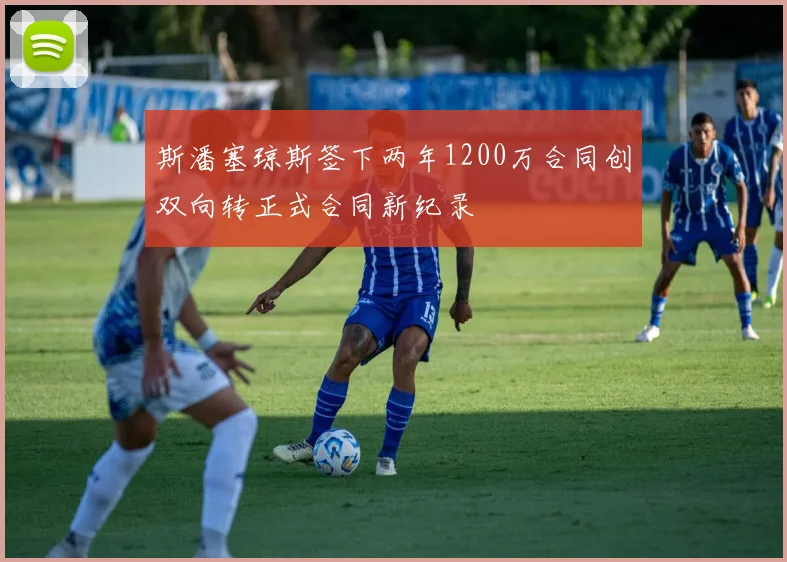 斯潘塞琼斯签下两年1200万合同创双向转正式合同新纪录