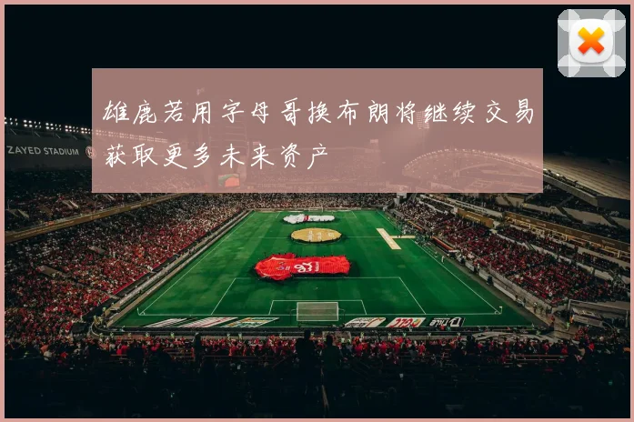 雄鹿若用字母哥换布朗将继续交易获取更多未来资产