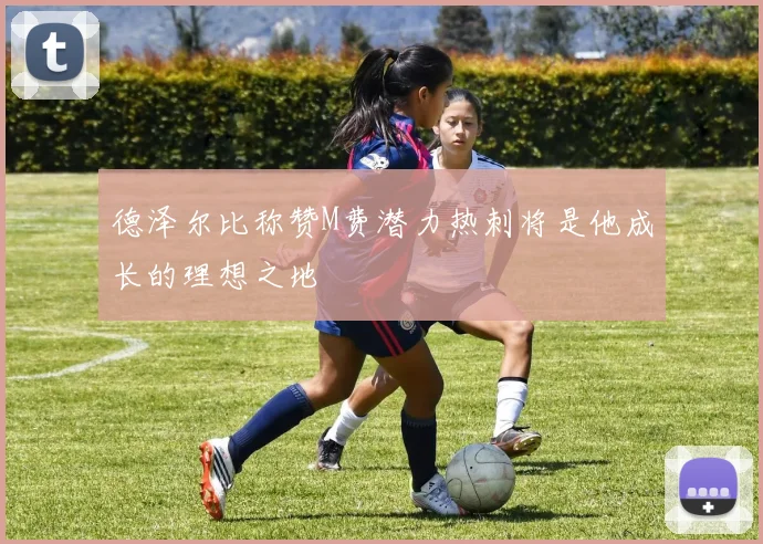 德泽尔比称赞M费潜力热刺将是他成长的理想之地