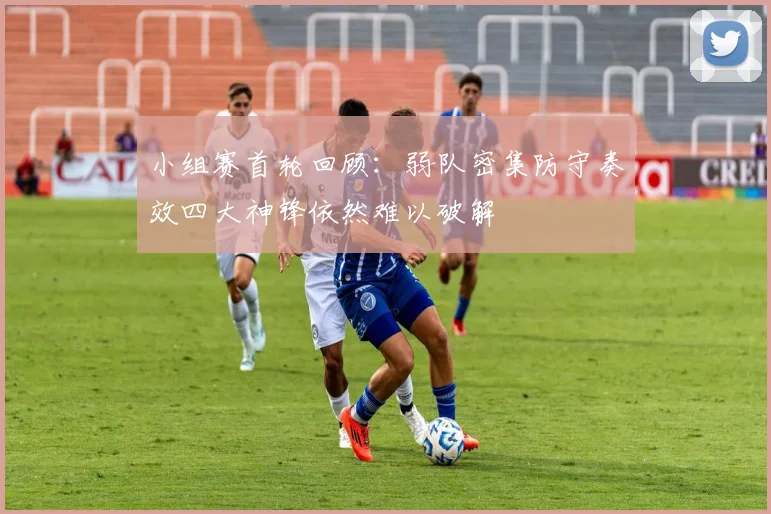 小组赛首轮回顾：弱队密集防守奏效四大神锋依然难以破解