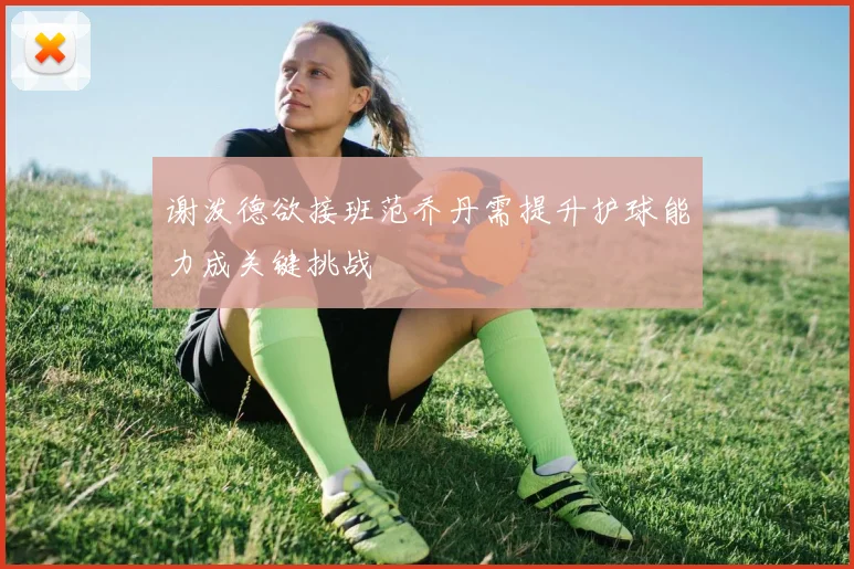 谢泼德欲接班范乔丹需提升护球能力成关键挑战