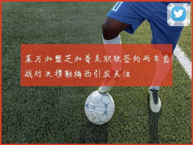 莱万加盟芝加哥美职联签约两年首战对决穆勒梅西引发关注
